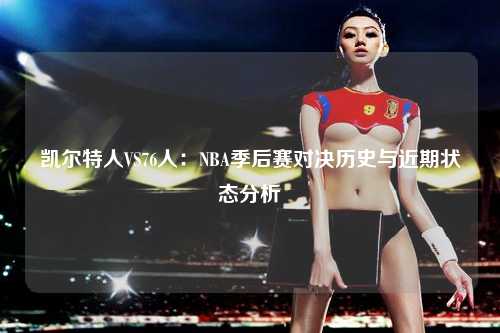 凯尔特人VS76人：NBA季后赛对决历史与近期状态分析