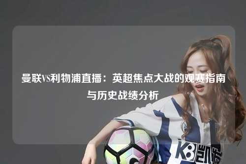 曼联VS利物浦直播：英超焦点大战的观赛指南与历史战绩分析