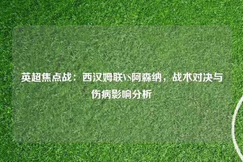 英超焦点战：西汉姆联VS阿森纳，战术对决与伤病影响分析