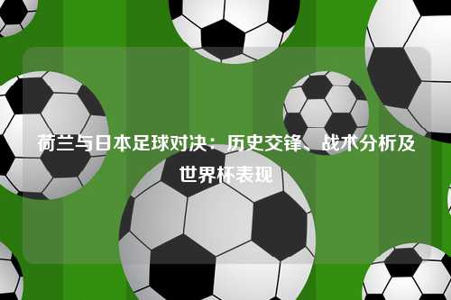 荷兰与日本足球对决：历史交锋、战术分析及世界杯表现