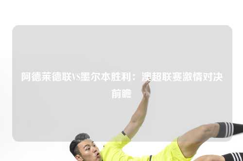 阿德莱德联VS墨尔本胜利：澳超联赛激情对决前瞻
