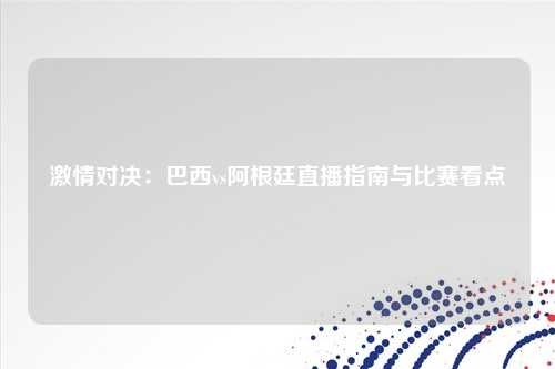 激情对决：巴西vs阿根廷直播指南与比赛看点