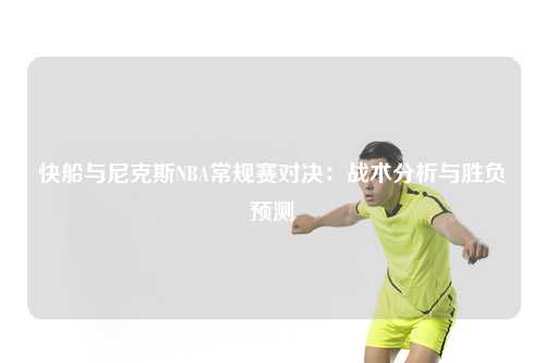 快船与尼克斯NBA常规赛对决：战术分析与胜负预测