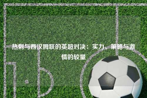 热刺与西汉姆联的英超对决：实力、策略与激情的较量