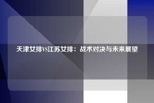 天津女排VS江苏女排:战术对决与未来展望