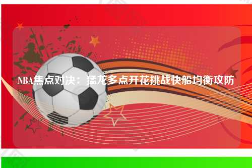 NBA焦点对决:猛龙多点开花挑战快船均衡攻防