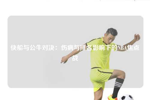 快船与公牛对决：伤病与排名影响下的NBA焦点战