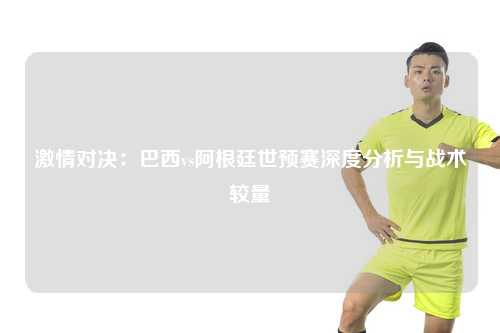 激情对决：巴西vs阿根廷世预赛深度分析与战术较量
