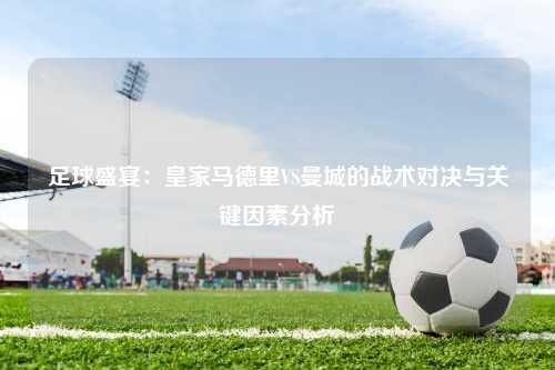 足球盛宴：皇家马德里VS曼城的战术对决与关键因素分析